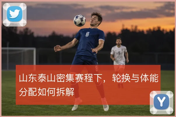 山东泰山密集赛程下，轮换与体能分配如何拆解