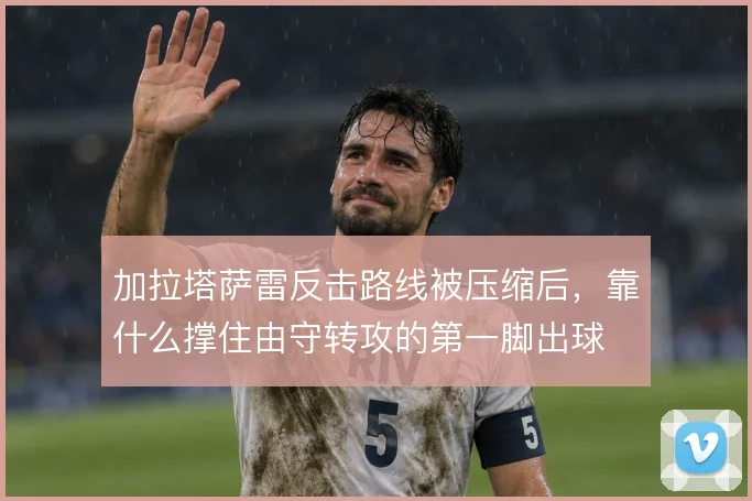 加拉塔萨雷反击路线被压缩后,靠什么撑住由守转攻的第一脚出球