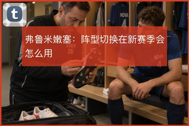 弗鲁米嫩塞：阵型切换在新赛季会怎么用