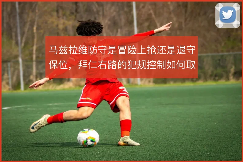 马兹拉维防守是冒险上抢还是退守保位，拜仁右路的犯规控制如何取舍