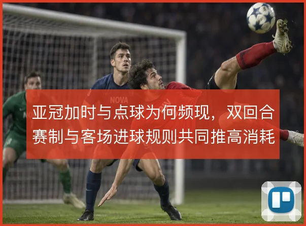 亚冠加时与点球为何频现，双回合赛制与客场进球规则共同推高消耗