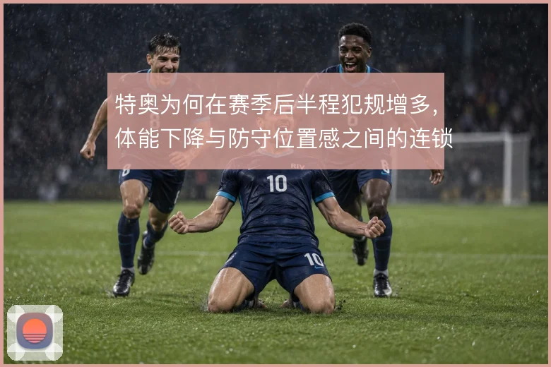 特奥为何在赛季后半程犯规增多,体能下降与防守位置感之间的连锁反应
