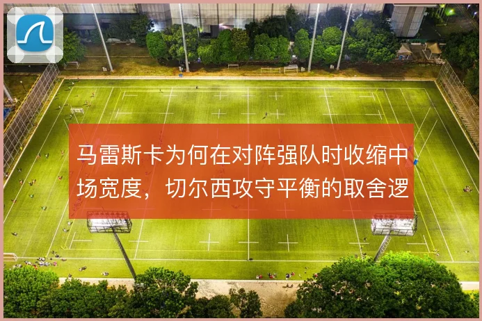 马雷斯卡为何在对阵强队时收缩中场宽度,切尔西攻守平衡的取舍逻辑