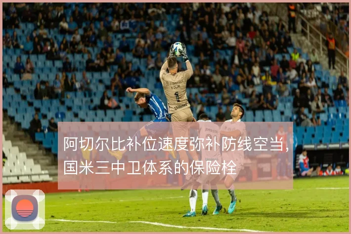 阿切尔比补位速度弥补防线空当，国米三中卫体系的保险栓