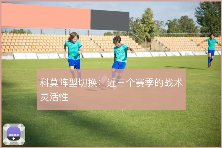 科莫阵型切换:近三个赛季的战术灵活性