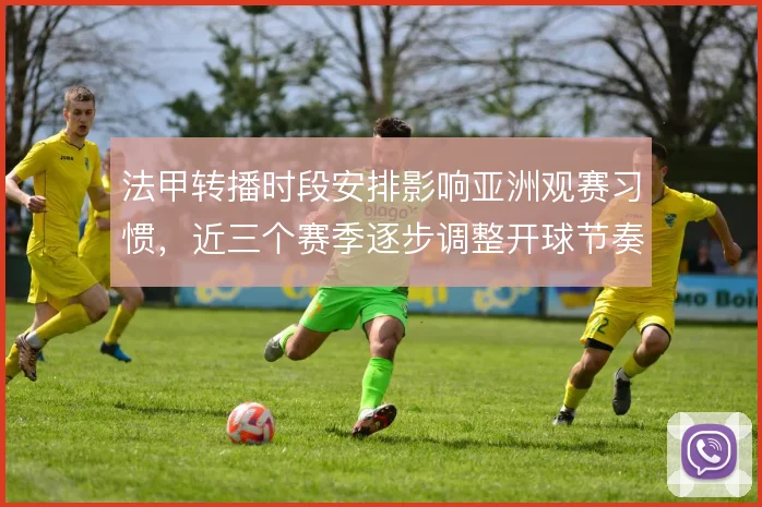 法甲转播时段安排影响亚洲观赛习惯,近三个赛季逐步调整开球节奏