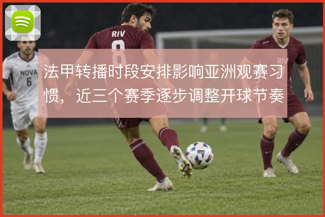 法甲转播时段安排影响亚洲观赛习惯，近三个赛季逐步调整开球节奏