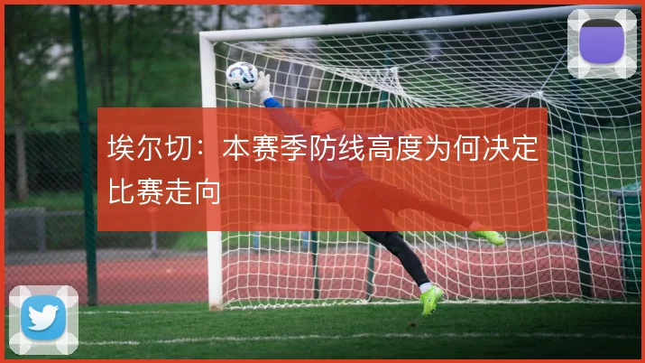埃尔切：本赛季防线高度为何决定比赛走向