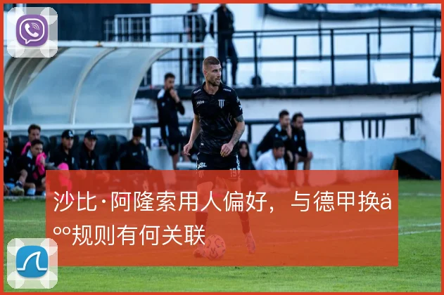 沙比·阿隆索用人偏好,与德甲换人规则有何关联