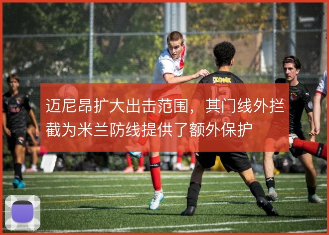 迈尼昂扩大出击范围，其门线外拦截为米兰防线提供了额外保护