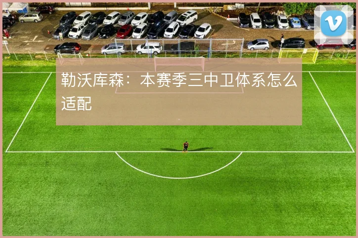 勒沃库森:本赛季三中卫体系怎么适配