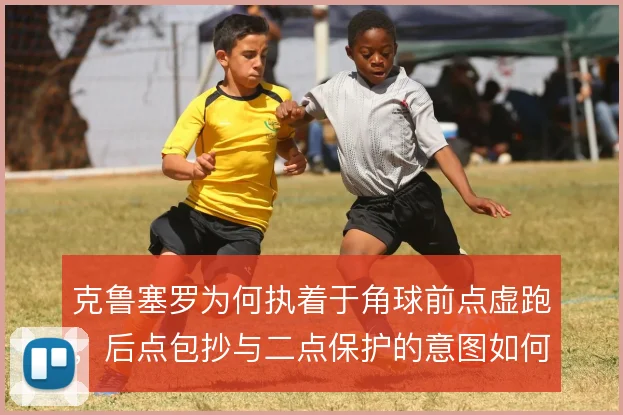 克鲁塞罗为何执着于角球前点虚跑，后点包抄与二点保护的意图如何分配