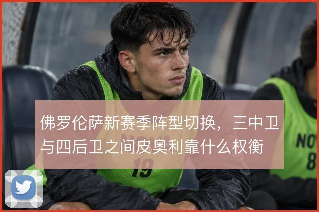 佛罗伦萨新赛季阵型切换，三中卫与四后卫之间皮奥利靠什么权衡