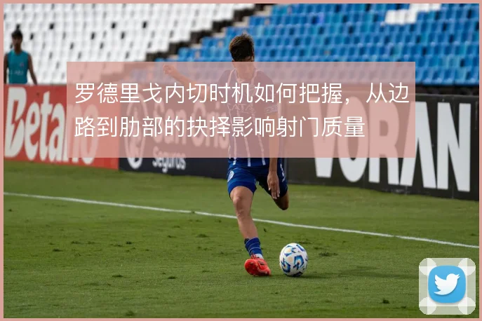 罗德里戈内切时机如何把握,从边路到肋部的抉择影响射门质量