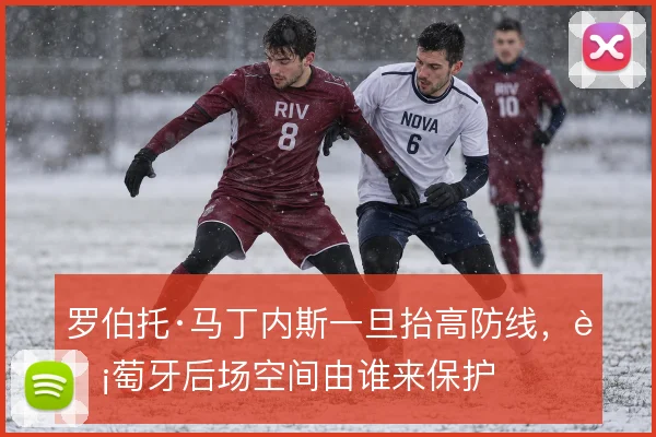 罗伯托·马丁内斯一旦抬高防线,葡萄牙后场空间由谁来保护