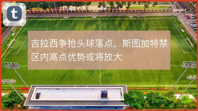 吉拉西争抢头球落点，斯图加特禁区内高点优势或将放大