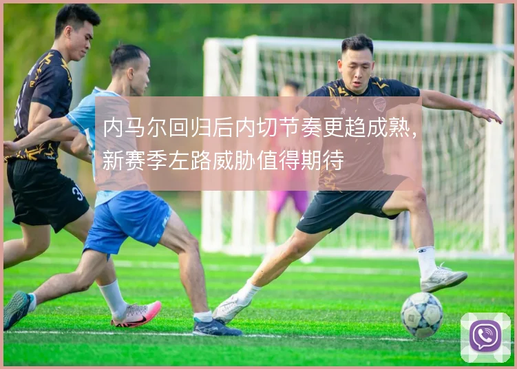 内马尔回归后内切节奏更趋成熟，新赛季左路威胁值得期待