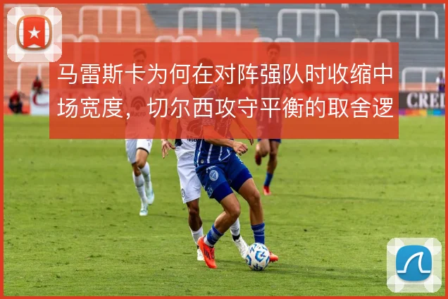 马雷斯卡为何在对阵强队时收缩中场宽度,切尔西攻守平衡的取舍逻辑