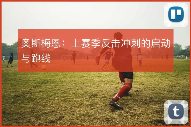 奥斯梅恩:上赛季反击冲刺的启动与跑线