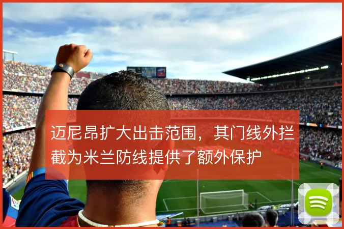 迈尼昂扩大出击范围,其门线外拦截为米兰防线提供了额外保护