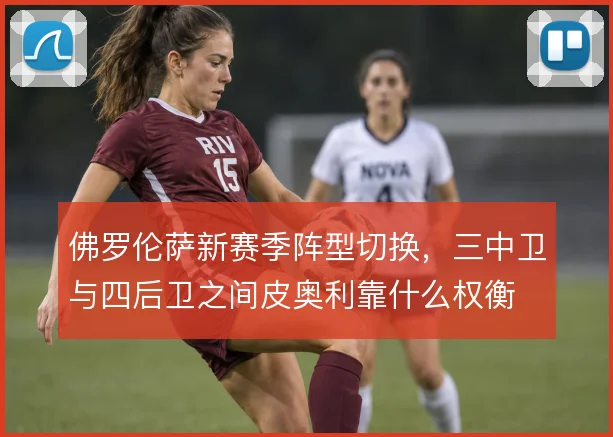 佛罗伦萨新赛季阵型切换，三中卫与四后卫之间皮奥利靠什么权衡
