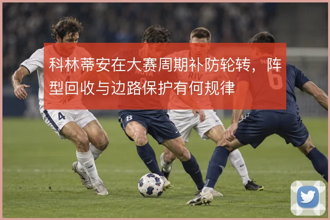 科林蒂安在大赛周期补防轮转，阵型回收与边路保护有何规律