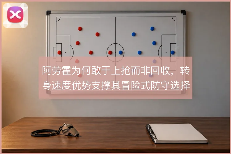 阿劳霍为何敢于上抢而非回收，转身速度优势支撑其冒险式防守选择