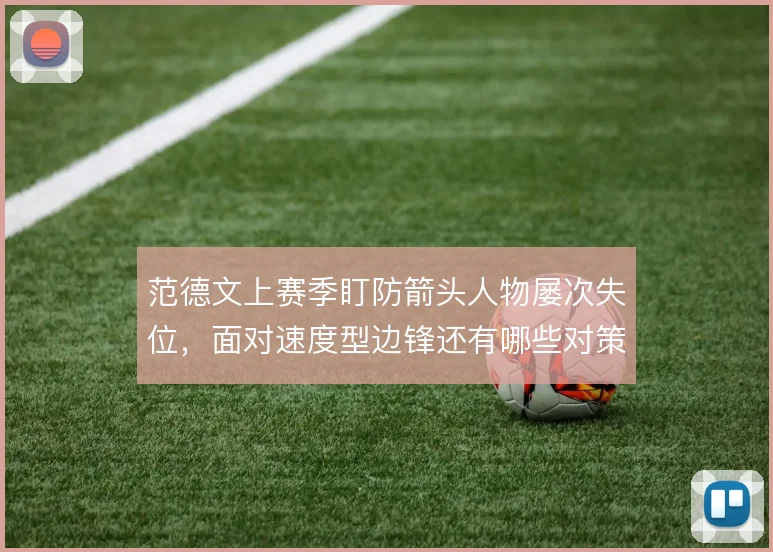 范德文上赛季盯防箭头人物屡次失位，面对速度型边锋还有哪些对策