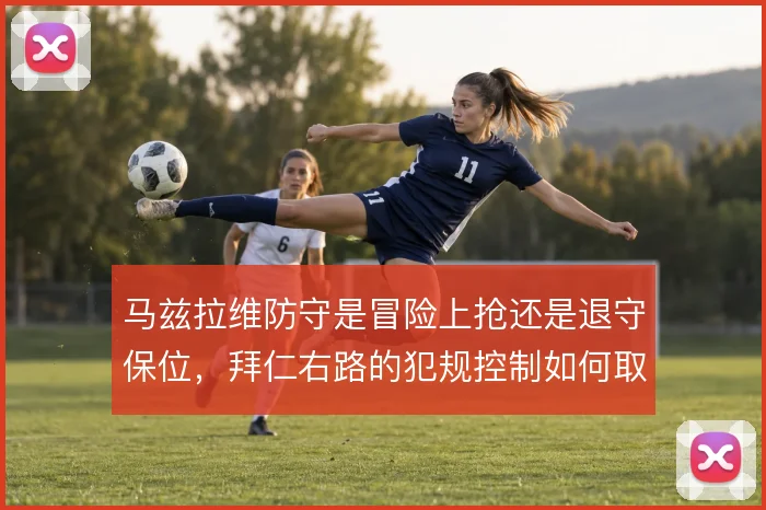 马兹拉维防守是冒险上抢还是退守保位,拜仁右路的犯规控制如何取舍