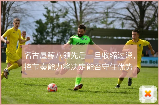 名古屋鲸八领先后一旦收缩过深,控节奏能力将决定能否守住优势