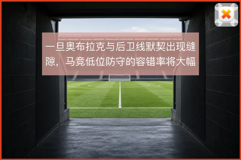 一旦奥布拉克与后卫线默契出现缝隙，马竞低位防守的容错率将大幅下降
