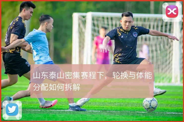 山东泰山密集赛程下，轮换与体能分配如何拆解