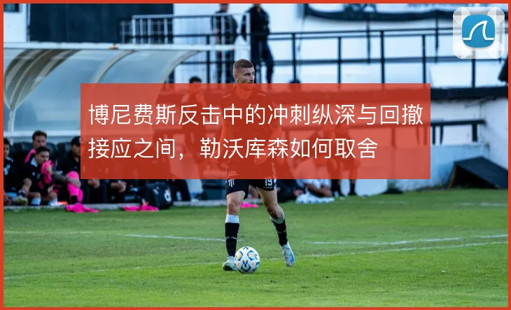 博尼费斯反击中的冲刺纵深与回撤接应之间,勒沃库森如何取舍