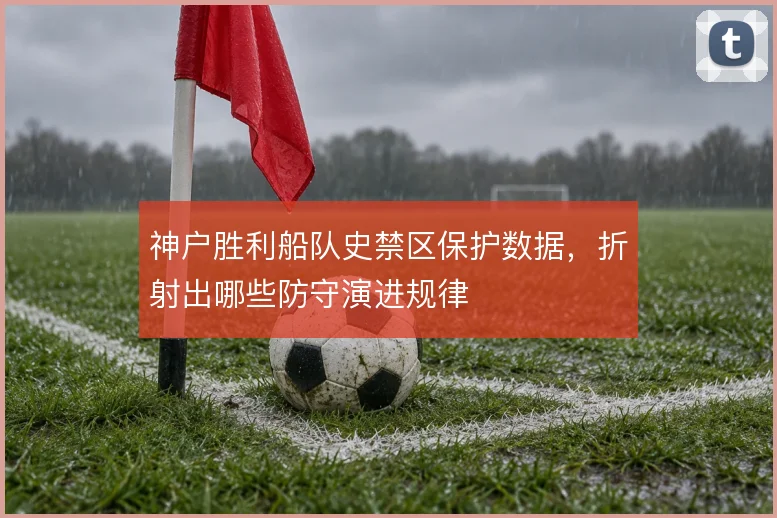 神户胜利船队史禁区保护数据,折射出哪些防守演进规律