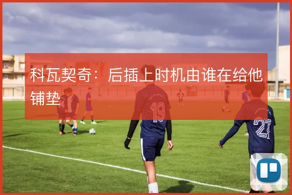 科瓦契奇：后插上时机由谁在给他铺垫