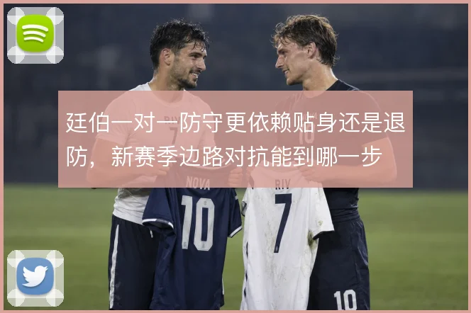 廷伯一对一防守更依赖贴身还是退防,新赛季边路对抗能到哪一步