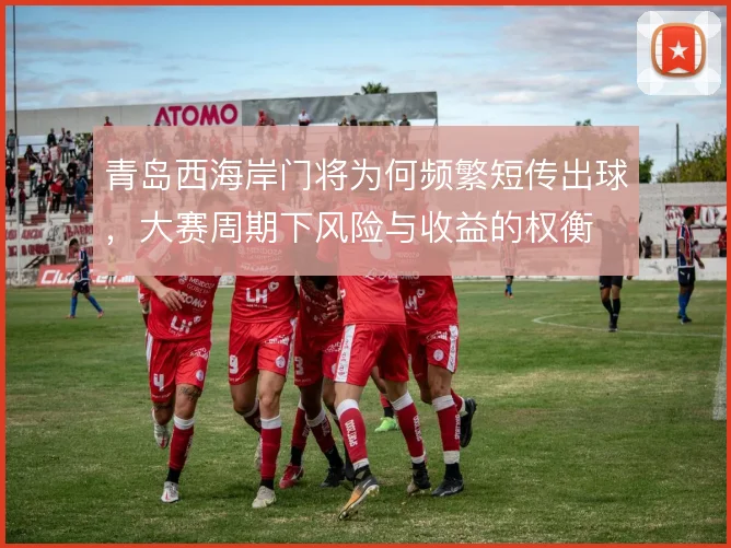 青岛西海岸门将为何频繁短传出球，大赛周期下风险与收益的权衡
