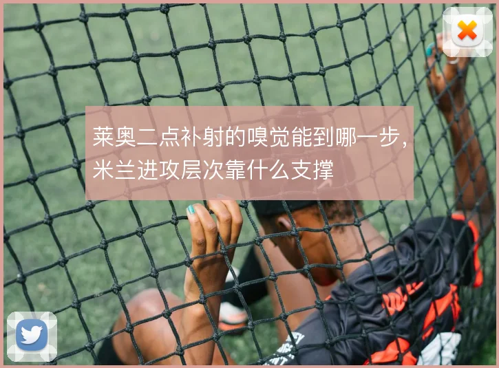 莱奥二点补射的嗅觉能到哪一步，米兰进攻层次靠什么支撑