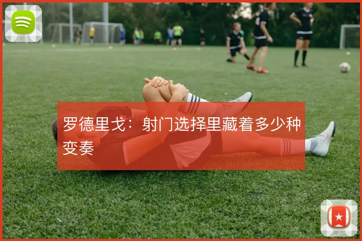 罗德里戈:射门选择里藏着多少种变奏