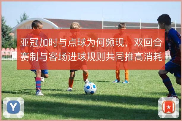 亚冠加时与点球为何频现，双回合赛制与客场进球规则共同推高消耗