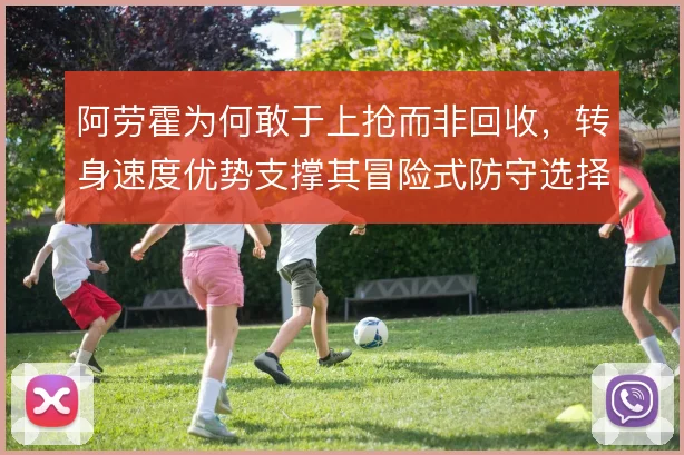 阿劳霍为何敢于上抢而非回收，转身速度优势支撑其冒险式防守选择