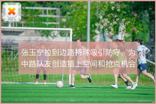 张玉宁拉到边路持球吸引防守,为中路队友创造插上空间和抢点机会