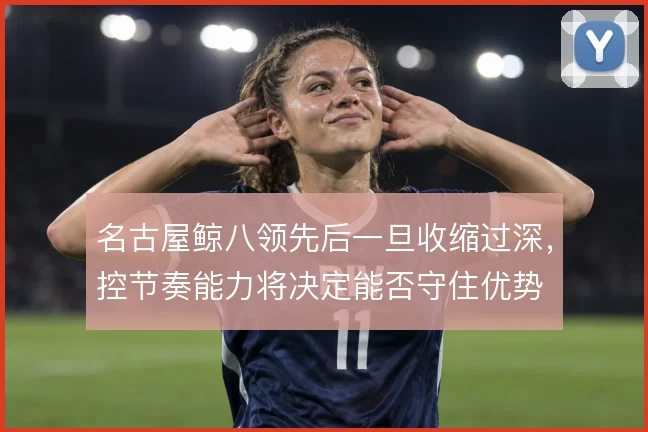 名古屋鲸八领先后一旦收缩过深,控节奏能力将决定能否守住优势