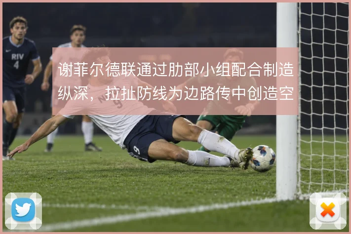 谢菲尔德联通过肋部小组配合制造纵深,拉扯防线为边路传中创造空间