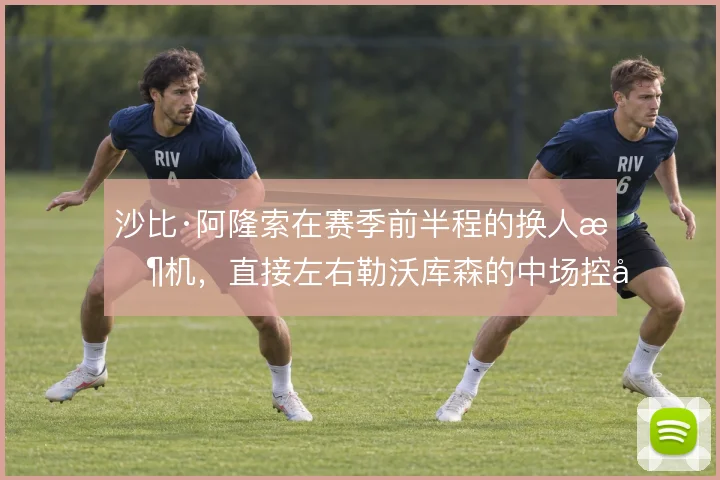 沙比·阿隆索在赛季前半程的换人时机，直接左右勒沃库森的中场控制力