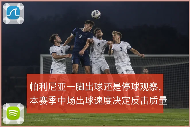 帕利尼亚一脚出球还是停球观察，本赛季中场出球速度决定反击质量