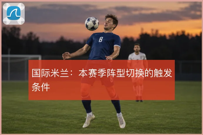 国际米兰：本赛季阵型切换的触发条件