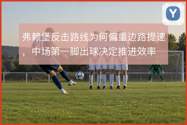 弗赖堡反击路线为何偏重边路提速,中场第一脚出球决定推进效率