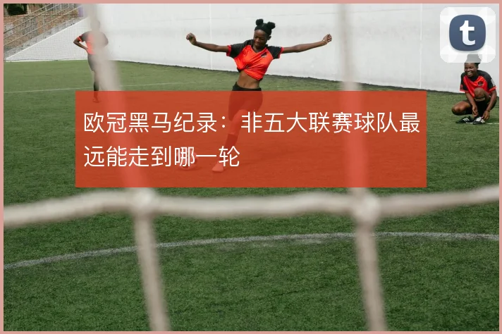 欧冠黑马纪录:非五大联赛球队最远能走到哪一轮