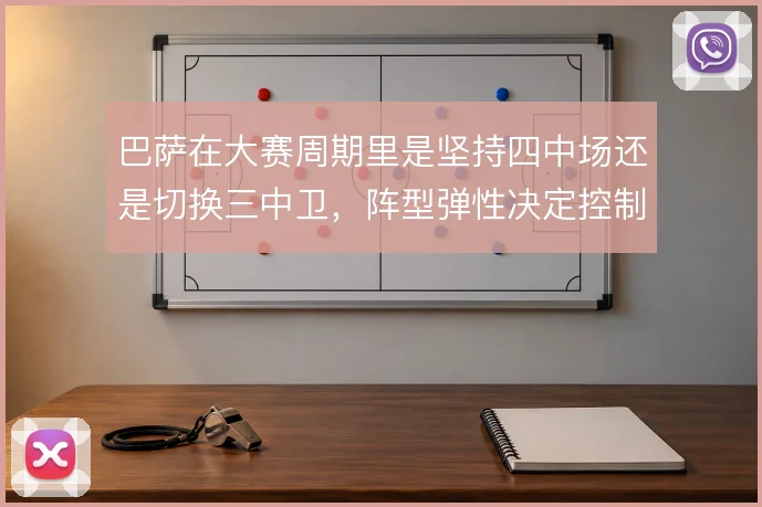 巴萨在大赛周期里是坚持四中场还是切换三中卫，阵型弹性决定控制力